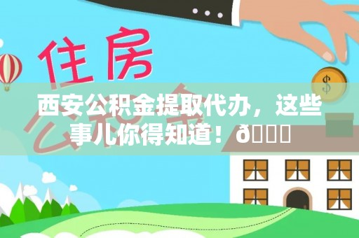 船山西安公积金提取代办，这些事儿你得知道！😎