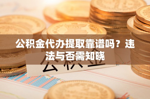 船山公积金代办提取靠谱吗？违法与否需知晓