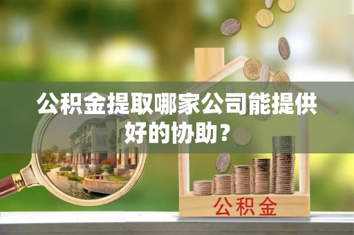 船山公积金提取哪家公司能提供好的协助？